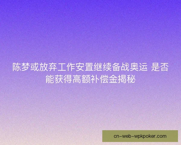 陈梦或放弃工作安置继续备战奥运 是否能获得高额补偿金揭秘 陈梦或放弃工作安置继续备战奥运 是否能获得高额补偿金揭秘