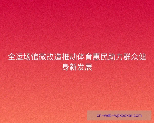 全运场馆微改造推动体育惠民助力群众健身新发展