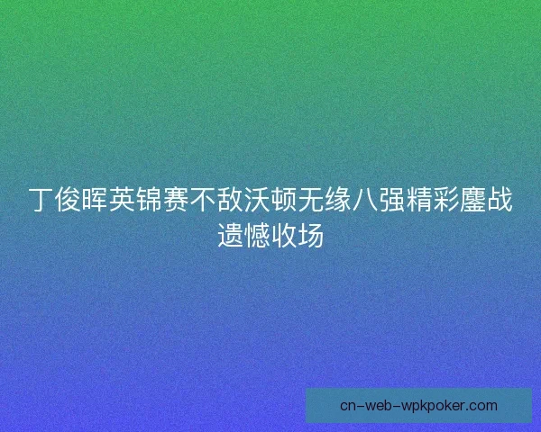 丁俊晖英锦赛不敌沃顿无缘八强精彩鏖战遗憾收场