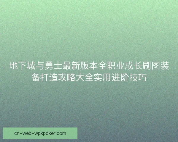 地下城与勇士最新版本全职业成长刷图装备打造攻略大全实用进阶技巧 地下城与勇士最新版本全职业成长刷图装备打造攻略大全实用进阶技巧