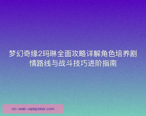 梦幻奇缘2玛琳全面攻略详解角色培养剧情路线与战斗技巧进阶指南