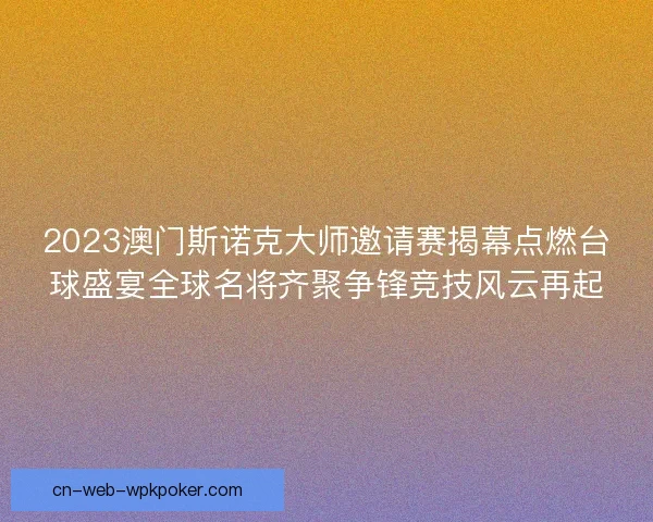 2023澳门斯诺克大师邀请赛揭幕点燃台球盛宴全球名将齐聚争锋竞技风云再起