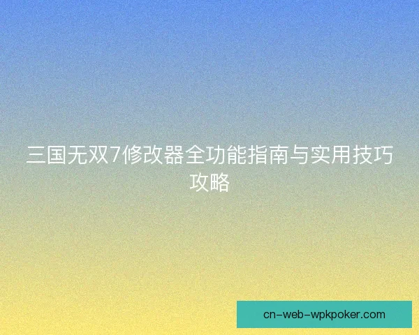 三国无双7修改器全功能指南与实用技巧攻略