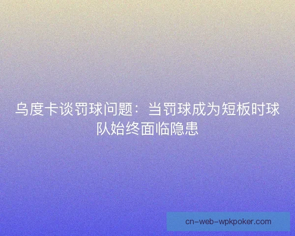 乌度卡谈罚球问题：当罚球成为短板时球队始终面临隐患