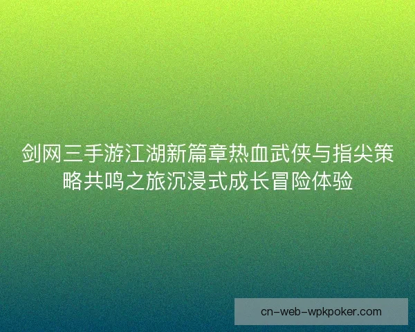 剑网三手游江湖新篇章热血武侠与指尖策略共鸣之旅沉浸式成长冒险体验