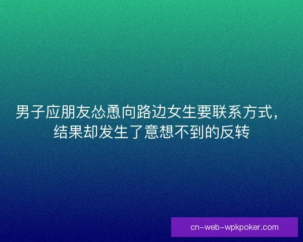 男子应朋友怂恿向路边女生要联系方式，结果却发生了意想不到的反转