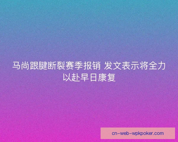 马尚跟腱断裂赛季报销 发文表示将全力以赴早日康复