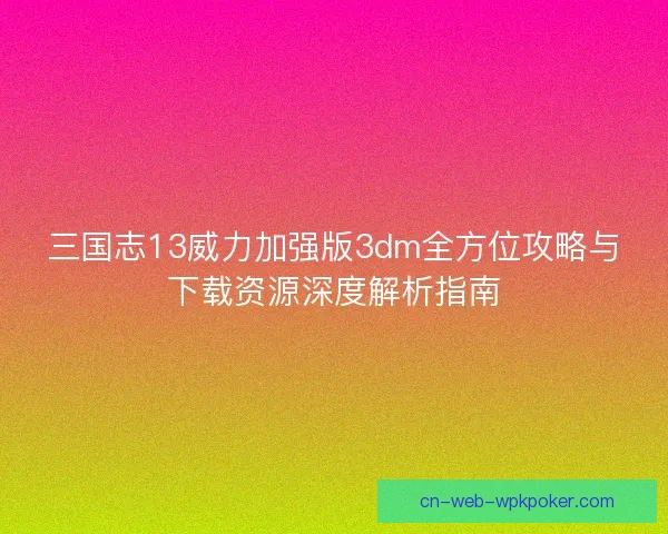三国志13威力加强版3dm全方位攻略与下载资源深度解析指南 三国志13威力加强版3dm全方位攻略与下载资源深度解析指南