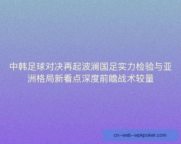 中韩足球对决再起波澜国足实力检验与亚洲格局新看点深度前瞻战术较量