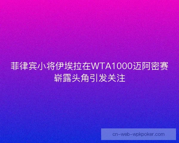 菲律宾小将伊埃拉在WTA1000迈阿密赛崭露头角引发关注