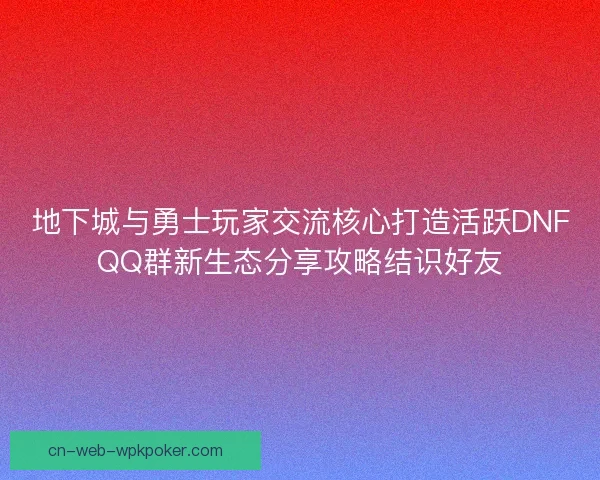 地下城与勇士玩家交流核心打造活跃DNFQQ群新生态分享攻略结识好友 地下城与勇士玩家交流核心打造活跃DNFQQ群新生态分享攻略结识好友