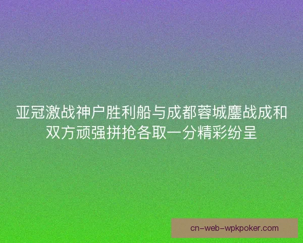 亚冠激战神户胜利船与成都蓉城鏖战成和双方顽强拼抢各取一分精彩纷呈 亚冠激战神户胜利船与成都蓉城鏖战成和双方顽强拼抢各取一分精彩纷呈